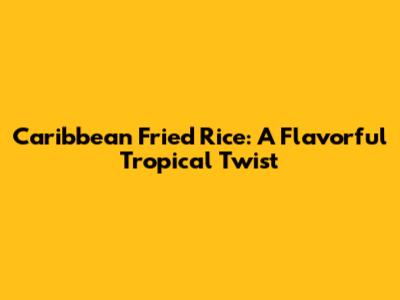 Caribbean Fried Rice: A Flavorful Tropical Twist