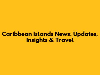 Caribbean Islands News: Updates, Insights & Travel