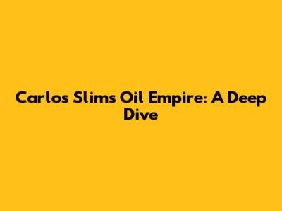 Carlos Slim's Oil Empire: A Deep Dive