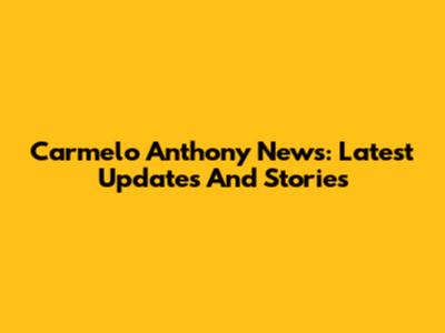 Carmelo Anthony News: Latest Updates And Stories