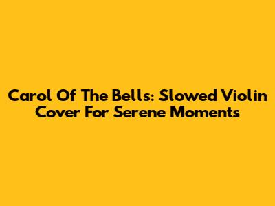Carol Of The Bells: Slowed Violin Cover For Serene Moments