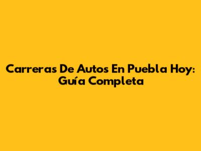 Carreras De Autos En Puebla Hoy: Guía Completa