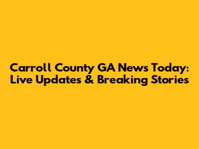 Carroll County GA News Today: Live Updates & Breaking Stories