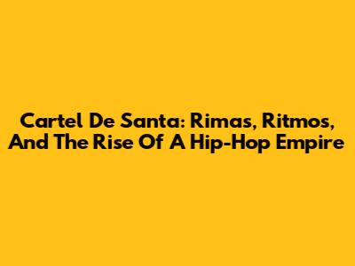 Cartel De Santa: Rimas, Ritmos, And The Rise Of A Hip-Hop Empire