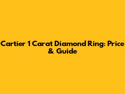 Cartier 1 Carat Diamond Ring: Price & Guide
