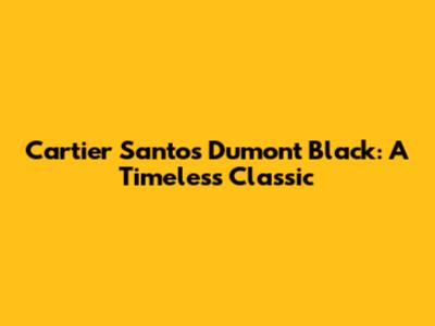 Cartier Santos Dumont Black: A Timeless Classic