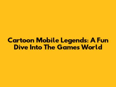Cartoon Mobile Legends: A Fun Dive Into The Game's World