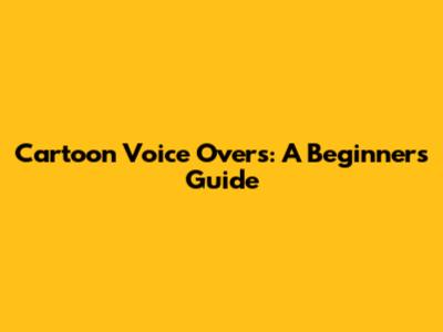 Cartoon Voice Overs: A Beginner's Guide