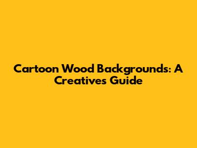 Cartoon Wood Backgrounds: A Creative's Guide