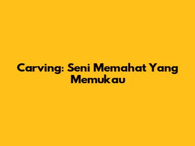Carving: Seni Memahat Yang Memukau