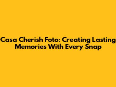Casa Cherish Foto: Creating Lasting Memories With Every Snap