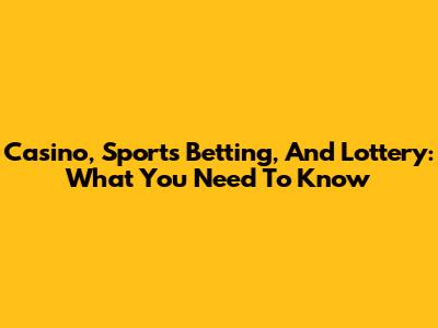 Casino, Sports Betting, And Lottery: What You Need To Know