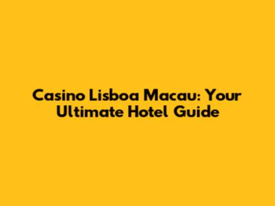 Casino Lisboa Macau: Your Ultimate Hotel Guide