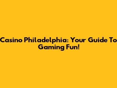 Casino Philadelphia: Your Guide To Gaming Fun!