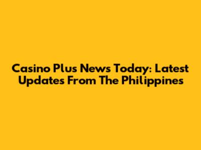 Casino Plus News Today: Latest Updates From The Philippines