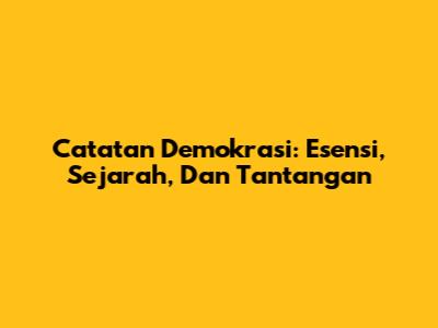 Catatan Demokrasi: Esensi, Sejarah, Dan Tantangan