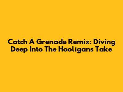 Catch A Grenade Remix: Diving Deep Into The Hooligans' Take