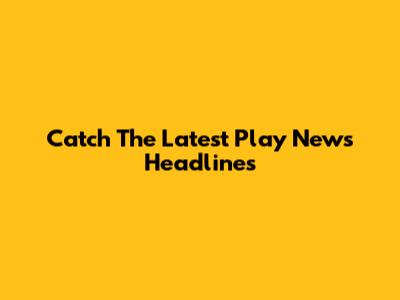 Catch The Latest Play News Headlines