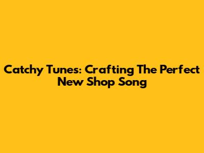Catchy Tunes: Crafting The Perfect New Shop Song