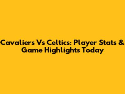 Cavaliers Vs Celtics: Player Stats & Game Highlights Today