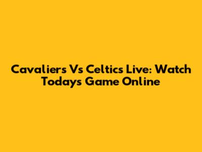 Cavaliers Vs Celtics Live: Watch Today's Game Online