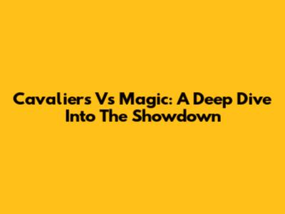 Cavaliers Vs Magic: A Deep Dive Into The Showdown