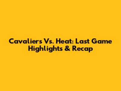 Cavaliers Vs. Heat: Last Game Highlights & Recap