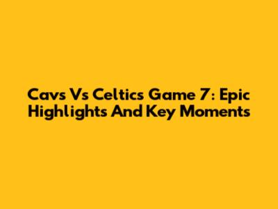 Cavs Vs Celtics Game 7: Epic Highlights And Key Moments