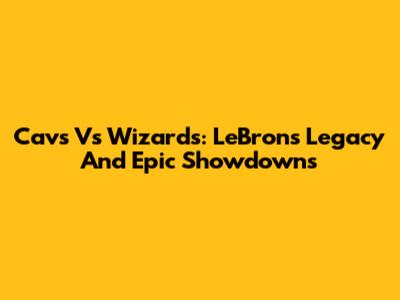 Cavs Vs Wizards: LeBron's Legacy And Epic Showdowns