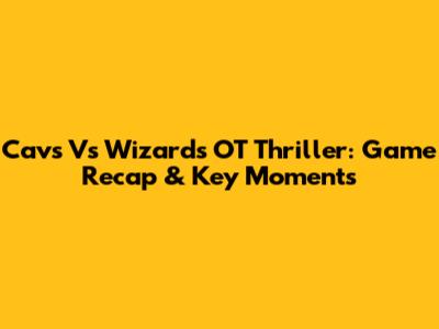 Cavs Vs Wizards OT Thriller: Game Recap & Key Moments