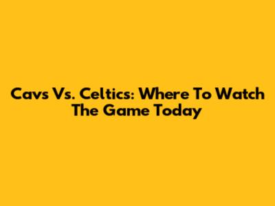 Cavs Vs. Celtics: Where To Watch The Game Today