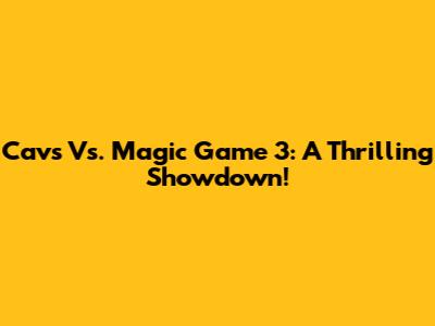 Cavs Vs. Magic Game 3: A Thrilling Showdown!