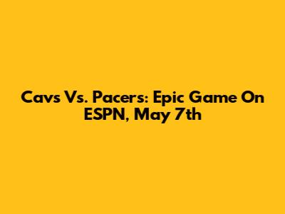 Cavs Vs. Pacers: Epic Game On ESPN, May 7th