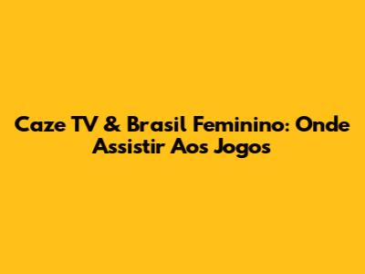 Caze TV & Brasil Feminino: Onde Assistir Aos Jogos