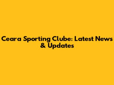 Ceara Sporting Clube: Latest News & Updates
