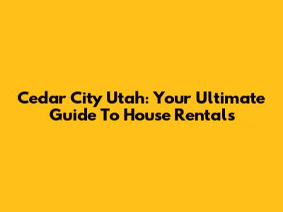 Cedar City Utah: Your Ultimate Guide To House Rentals