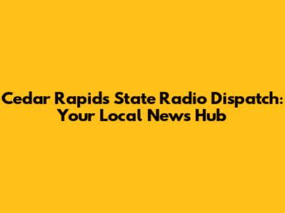 Cedar Rapids State Radio Dispatch: Your Local News Hub
