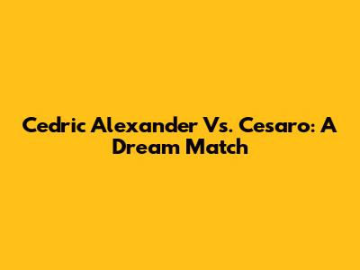 Cedric Alexander Vs. Cesaro: A Dream Match