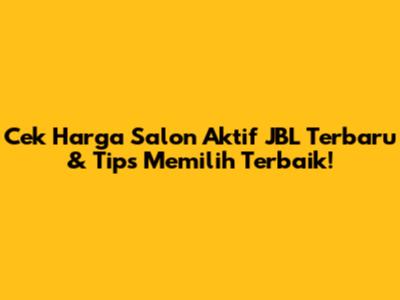 Cek Harga Salon Aktif JBL Terbaru & Tips Memilih Terbaik!