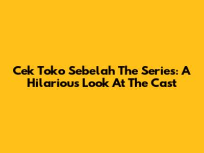 Cek Toko Sebelah The Series: A Hilarious Look At The Cast