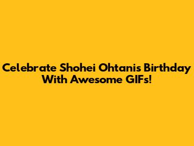 Celebrate Shohei Ohtani's Birthday With Awesome GIFs!