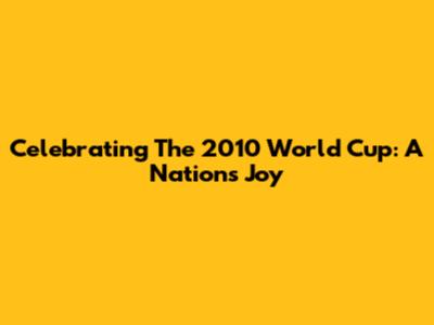 Celebrating The 2010 World Cup: A Nation's Joy