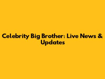 Celebrity Big Brother: Live News & Updates