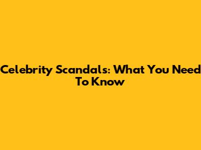 Celebrity Scandals: What You Need To Know