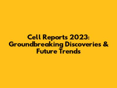Cell Reports 2023: Groundbreaking Discoveries & Future Trends