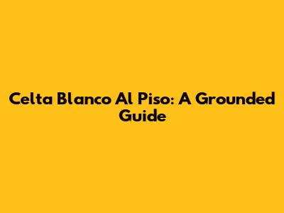 Celta Blanco Al Piso: A Grounded Guide