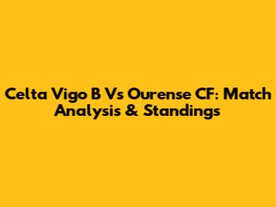 Celta Vigo B Vs Ourense CF: Match Analysis & Standings
