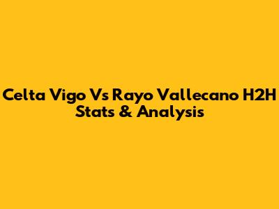 Celta Vigo Vs Rayo Vallecano H2H Stats & Analysis