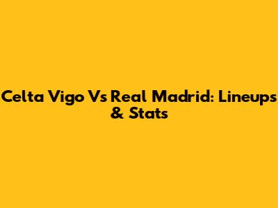 Celta Vigo Vs Real Madrid: Lineups & Stats