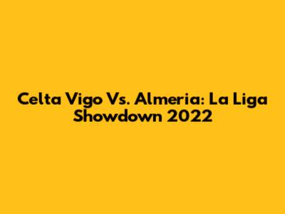 Celta Vigo Vs. Almeria: La Liga Showdown 2022